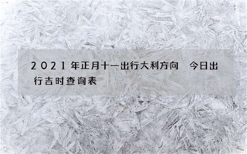 2021年正月十一出行大利方向 今日出行吉时查询表